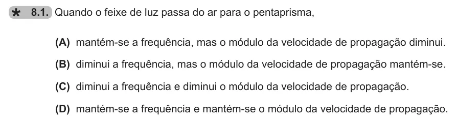 Exercise 8.1 — 8.1. Quando o feixe de luz passa do ar para o pentaprisma, (A) mantém-se a frequência, mas o módulo da velocidade de propagação diminui. (B) diminui a frequência, mas o módulo da velocidade de propagação mantém-se. (C)…