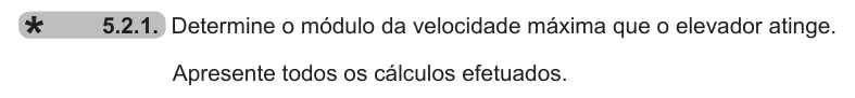 Exercise 5.2.1 — 5.2.1. Determine o módulo da velocidade máxima que o elevador atinge. Apresente todos os cálculos efetuados.