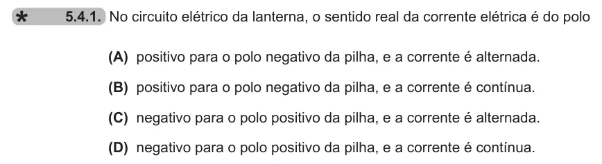Exercise 5.4.1 — 5.4.1. No circuito elétrico da lanterna, o sentido real da corrente elétrica é do polo (A) positivo para o polo negativo da pilha, e a corrente é alternada. (B) positivo para o polo negativo da pilha, e a corrente é…