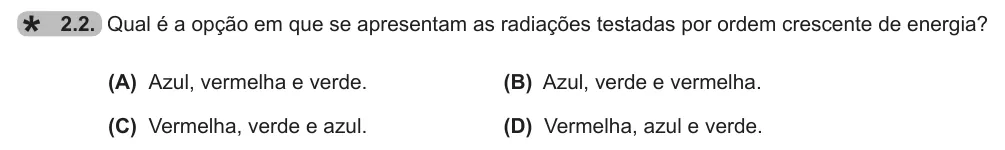 Exercise 2.2 — 2.2. Qual é a opção em que se apresentam as radiações testadas por ordem crescente de energia? (A) Azul, vermelha e verde. (B) Azul, verde e vermelha. (C) Vermelha, verde e azul. (D) Vermelha, azul e verde.