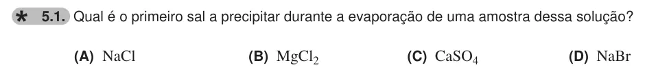 Exercise 5.1 — 5.1. Qual é o primeiro sal a precipitar durante a evaporação de uma amostra dessa solução? (A) NaCl (B) MgCl2 (C) CaSO4 (D) NaBr