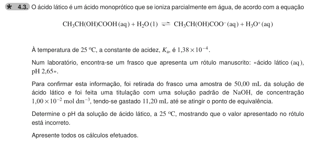 Exercise 4.3 — 4.3. O ácido lático é um ácido monoprótico que se ioniza parcialmente em água, de acordo com a equação CH3CH(OH)COOH (aq ) + H2O ( l ) ? CH3CH(OH)COO- (aq ) + H3O+ (aq ) À temperatura de 25 oC, a constante de acidez,…