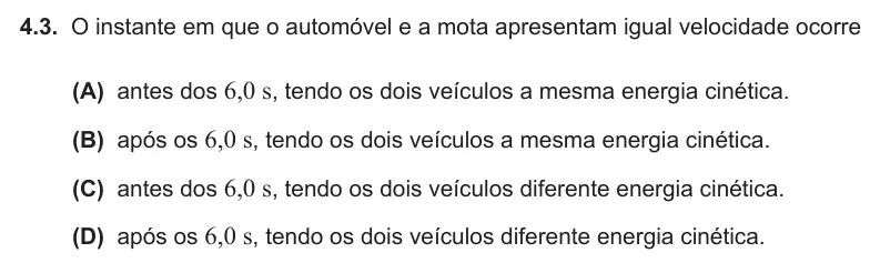 Exercise 4.3 — 4.3. O instante em que o automóvel e a mota apresentam igual velocidade ocorre (A) antes dos 6,0 s, tendo os dois veículos a mesma energia cinética. (B) após os 6,0 s, tendo os dois veículos a mesma energia cinética.…