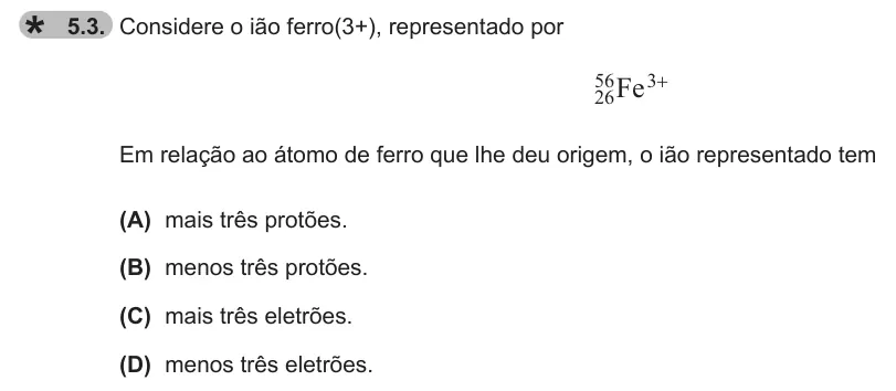 Exercise 5.3 — 5.3. Considere o ião ferro(3+), representado por Fe 26 56 3+ Em relação ao átomo de ferro que lhe deu origem, o ião representado tem (A) mais três protões. (B) menos três protões. (C) mais três eletrões. (D) menos três…