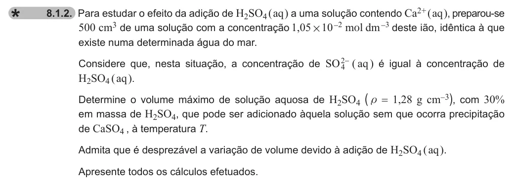 Exercise 8.1.2 — 8.1.2. Para estudar o efeito da adição de H2SO4 ( aq ) a uma solução contendo Ca2+ ( aq ), preparou-se 500 cm3 de uma solução com a concentração , m l dm 1 05 10 2 3 # q - - deste ião, idêntica à que existe numa…