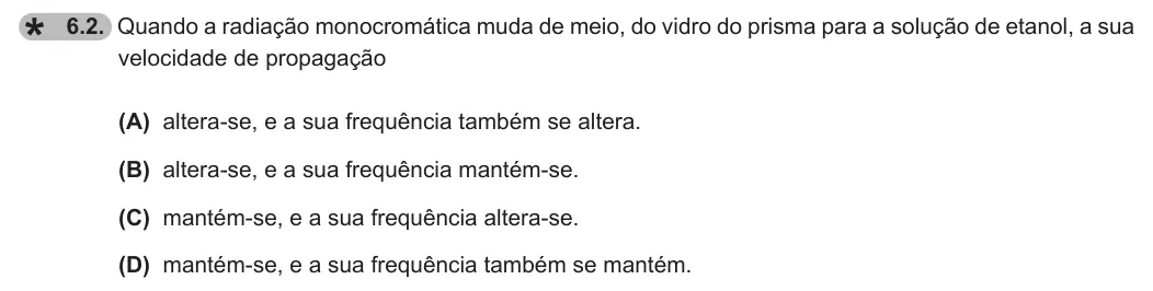 Exercise 6.2 — 6.2. Quando a radiação monocromática muda de meio, do vidro do prisma para a solução de etanol, a sua velocidade de propagação (A) altera-se, e a sua frequência também se altera. (B) altera-se, e a sua frequência…