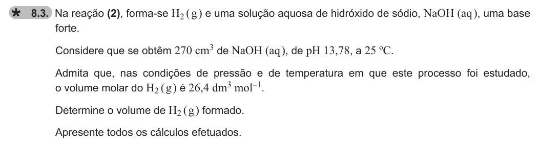 Exercise 8.3 — 8.3. Na reação (2), forma-se H2 ( g ) e uma solução aquosa de hidróxido de sódio, NaOH (aq ), uma base forte. Considere que se obtêm 270 cm3 de NaOH (aq ), de pH 13,78, a 25 ºC. Admita que, nas condições de pressão e de…
