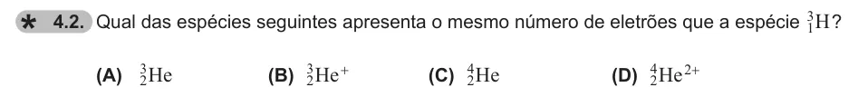Exercise 4.2 — 4.2. Qual das espécies seguintes apresenta o mesmo número de eletrões que a espécie H 1 3 ? (A) He 2 3 (B) He 2 3 + (C) He 24 (D) He 24 2+