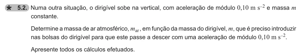 Exercise 5.2 — 5.2. Numa outra situação, o dirigível sobe na vertical, com aceleração de módulo 0,10 m s-2 e massa m constante. Determine a massa de ar atmosférico, mar , em função da massa do dirigível, m, que é preciso introduzir…