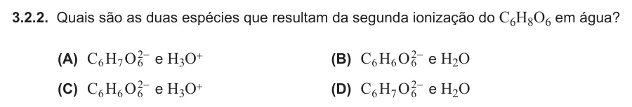 Exercise 3.2.2 — 3.2.2. Quais são as duas espécies que resultam da segunda ionização do C6H8O6 em água? (A) C H O2 6 7 6- e H3O+ (B) C H O 6 6 62- e H2O (C) C H O 6 6 62- e H3O+ (D) C H O2 6 7 6- e H2O