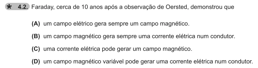 Exercise 4.2 — 4.2. Faraday, cerca de 10 anos após a observação de Oersted, demonstrou que (A) um campo elétrico gera sempre um campo magnético. (B) um campo magnético gera sempre uma corrente elétrica num condutor. (C) uma corrente…
