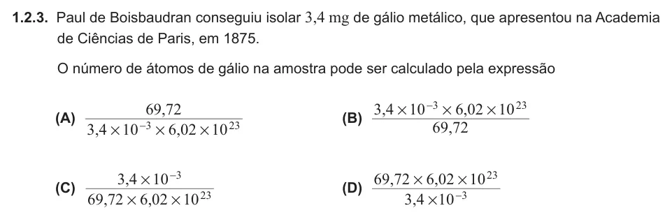 Exercise 1.2.3 — 1.2.3. Paul de Boisbaudran conseguiu isolar 3,4 mg de gálio metálico, que apresentou na Academia de Ciências de Paris, em 1875. O número de átomos de gálio na amostra pode ser calculado pela expressão (A) , , , 3 4 10 6…