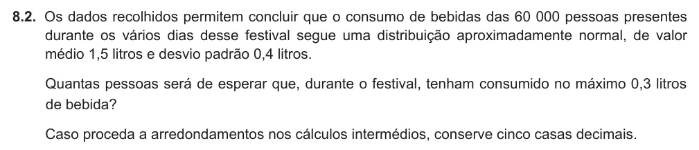 Exercise 8.2 — 8.2. Os dados recolhidos permitem concluir que o consumo de bebidas das 60 000 pessoas presentes durante os vários dias desse festival segue uma distribuição aproximadamente normal, de valor médio 1,5 litros e desvio…