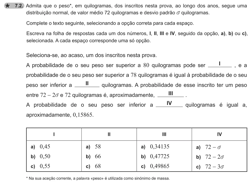 Exercise 7.2 — 7.2. Admita que o peso*, em quilogramas, dos inscritos nesta prova, ao longo dos anos, segue uma distribuição normal, de valor médio 72 quilogramas e desvio padrão v quilogramas. Complete o texto seguinte, selecionando…