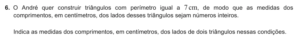 Exercise 6 — 6. O André quer construir triângulos com perímetro igual a 7cm, de modo que as medidas dos comprimentos, em centímetros, dos lados desses triângulos sejam números inteiros. Indica as medidas dos comprimentos, em…