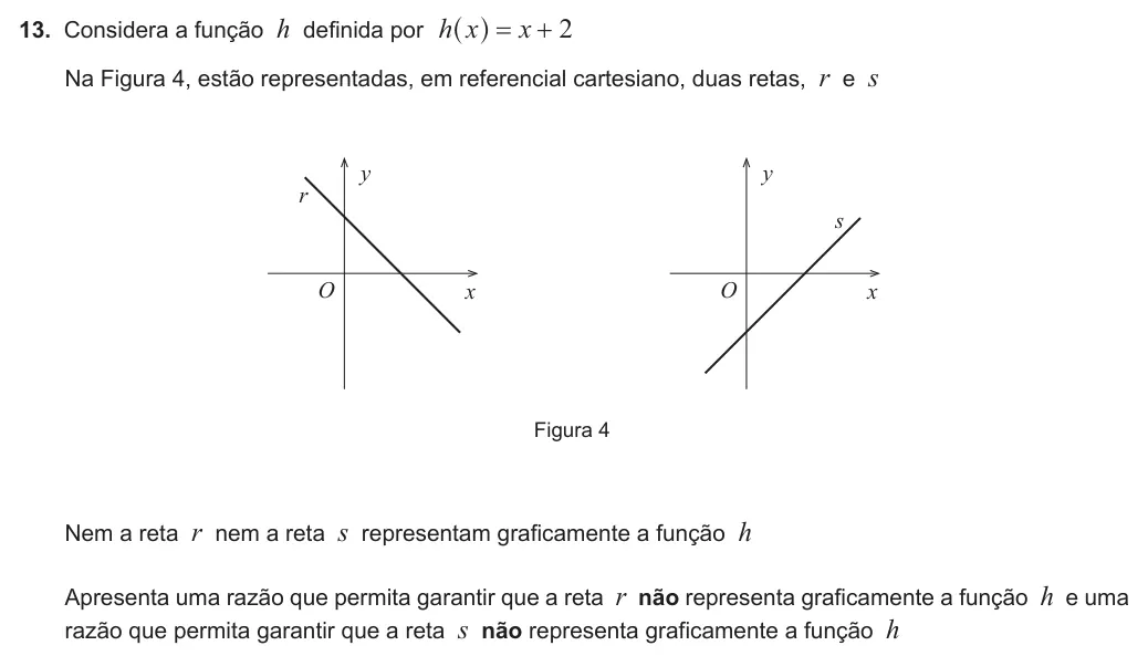 Exercise 13 — 13. Considera a função h definida por h x x 2 = + ^ h Na Figura 4, estão representadas, em referencial cartesiano, duas retas, r e s x y r s O x y O Figura 4 Nem a reta r nem a reta s representam graficamente a função h…