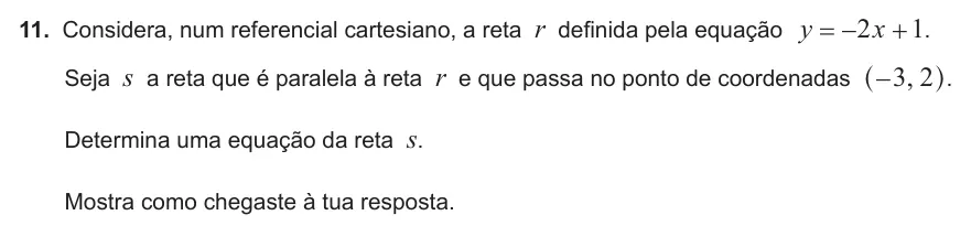 Exercise 11 — 11. Considera, num referencial cartesiano, a reta r definida pela equação y x 2 1 = − + . Seja s a reta que é paralela à reta r e que passa no ponto de coordenadas ,3 2 − ^ h. Determina uma equação da reta s. Mostra…