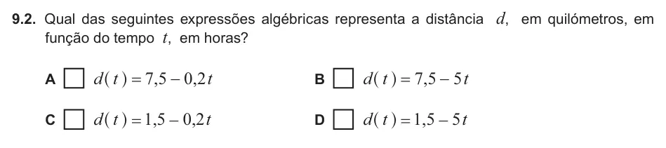 Exercise 9.2 — 9.2. Qual das seguintes expressões algébricas representa a distância d, em quilómetros, em função do tempo t, em horas? A , , d t t 7 5 0 2 = − ^ h B , d t t 7 5 5 = − ^ h C , , d t t 1 5 0 2 = − ^ h D , d t t 1 5 5 = −…