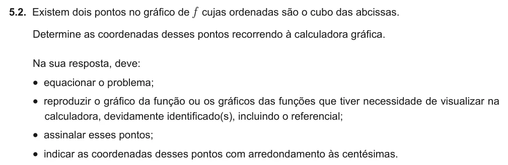 Exercise Part II · 5.2 — 5.2. Existem dois pontos no gráfico de f cujas ordenadas são o cubo das abcissas. Determine as coordenadas desses pontos recorrendo à calculadora gráfica. Na sua resposta, deve: • equacionar o problema; • reproduzir o…