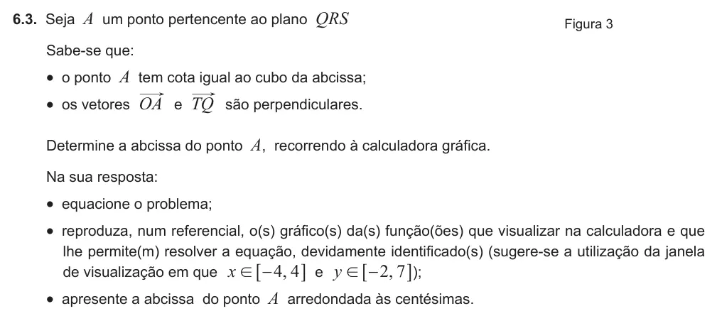 Exercise Part II · 6.3 — 6.3. Seja A um ponto pertencente ao plano QRS Sabe-se que: • o ponto A tem cota igual ao cubo da abcissa; • os vetores OA e TQ são perpendiculares. Determine a abcissa do ponto A, recorrendo à calculadora gráfica. Na…