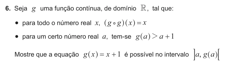 Exercise Part II · 6 — 6. Seja g uma função contínua, de domínio R , tal que: • para todo o número real x, x g g x = % ^ ^ h h • para um certo número real a, tem-se g a a 1 2 + ^ h Mostre que a equação g x x 1 = + ^ h é possível no intervalo…