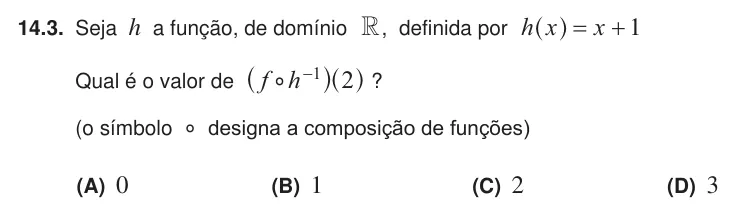 Exercise 14.3 — 14.3. Seja h a função, de domínio R , definida por h x x 1 = + ^ h Qual é o valor de f h 2 1 − % ^ ^h h ? (o símbolo % designa a composição de funções) (A) 0 (B) 1 (C) 2 (D) 3