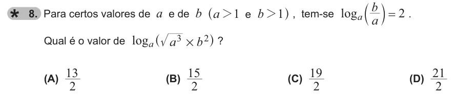 Exercise 8 — 8. Para certos valores de a e de b e a b 1 1 2 2 ^ h , tem-se log a b 2 a = b l . Qual é o valor de log a b a 3 2 # ^ h ? (A) 2 13 (B) 2 15 (C) 2 19 (D) 2 21