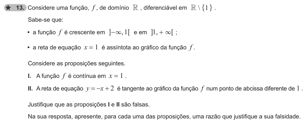 Exercise 13 — 13. Considere uma função, f , de domínio R , diferenciável em \ 1 R " , . Sabe-se que: • a função f é crescente em ,1 3 - 6 @ e em ,1 3 + 6 @ ; • a reta de equação x = 1 é assíntota ao gráfico da função f . Considere as…