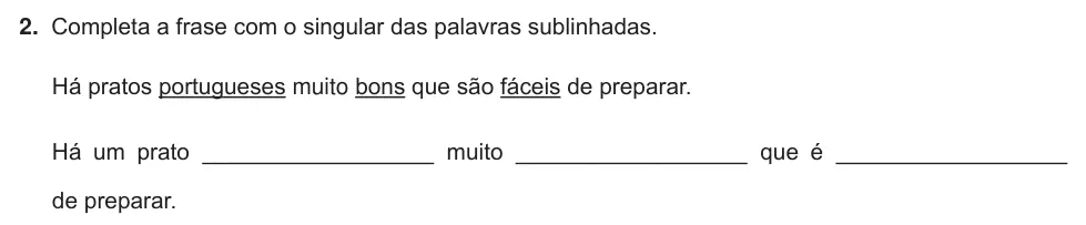 Exercise Part III · 2 — 2. Completa a frase com o singular das palavras sublinhadas. Há pratos portugueses muito bons que são fáceis de preparar. Há um prato __________________ muito __________________ que é __________________ de preparar.
