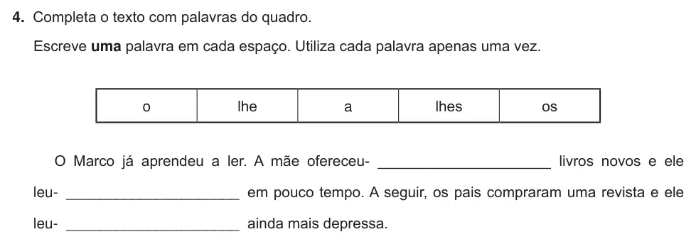 Exercise Part III · 4 — 4. Completa o texto com palavras do quadro. Escreve uma palavra em cada espaço. Utiliza cada palavra apenas uma vez. o lhe a lhes os O Marco já aprendeu a ler. A mãe ofereceu- _____________________ livros novos e ele…