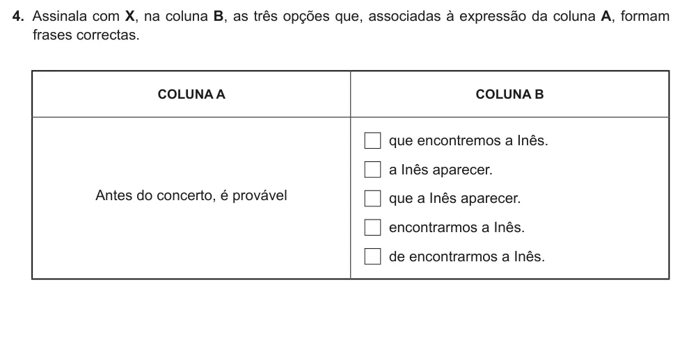 Exercise Part II · 4 — 4. Assinala com X, na coluna B, as três opções que, associadas à expressão da coluna A, formam frases correctas. COLUNA A COLUNA B Antes do concerto, é provável que encontremos a Inês. a Inês aparecer. que a Inês…