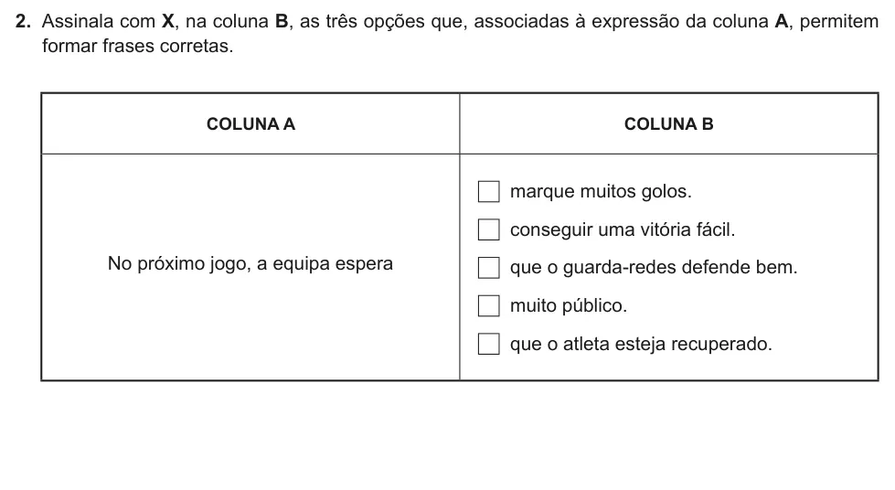 Exercise Part II · 2 — 2. Assinala com X, na coluna B, as três opções que, associadas à expressão da coluna A, permitem formar frases corretas. COLUNA A COLUNA B No próximo jogo, a equipa espera marque muitos golos. conseguir uma vitória…