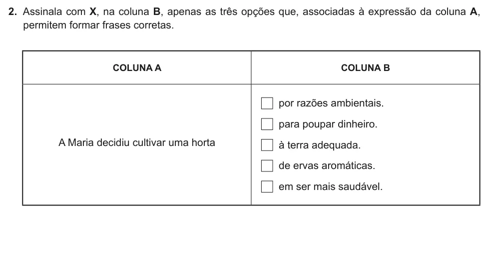 Exercise Part II · 2 — 2. Assinala com X, na coluna B, apenas as três opções que, associadas à expressão da coluna A, permitem formar frases corretas. COLUNA A COLUNA B A Maria decidiu cultivar uma horta por razões ambientais. para poupar…