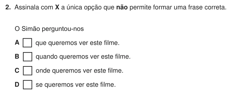 Exercise Part III · 2 — 2. Assinala com X a única opção que não permite formar uma frase correta. O Simão perguntou-nos A que queremos ver este filme. B quando queremos ver este filme. C onde queremos ver este filme. D se queremos ver este…