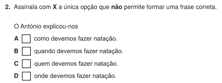 Exercise Part III · 2 — 2. Assinala com X a única opção que não permite formar uma frase correta. O António explicou-nos A como devemos fazer natação. B quando devemos fazer natação. C quem devemos fazer natação. D onde devemos fazer natação.