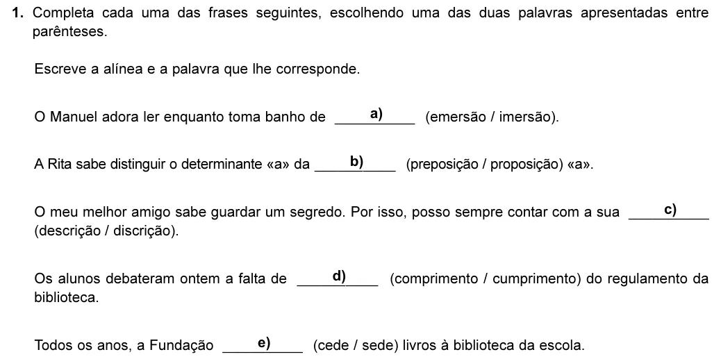 Exercise Part II · 1 — 1. Completa cada uma das frases seguintes, escolhendo uma das duas palavras apresentadas entre parênteses. Escreve a alínea e a palavra que lhe corresponde. O Manuel adora ler enquanto toma banho de ______ a)____…