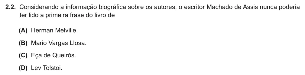Exercise Part I · 2.2 — 2.2. Considerando a informação biográfica sobre os autores, o escritor Machado de Assis nunca poderia ter lido a primeira frase do livro de (A) Herman Melville. (B) Mario Vargas Llosa. (C) Eça de Queirós. (D) Lev…