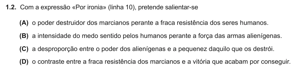 Exercise Part I · 1.2 — 1.2. Com a expressão «Por ironia» (linha 10), pretende salientar-se (A) o poder destruidor dos marcianos perante a fraca resistência dos seres humanos. (B) a intensidade do medo sentido pelos humanos perante a força das…