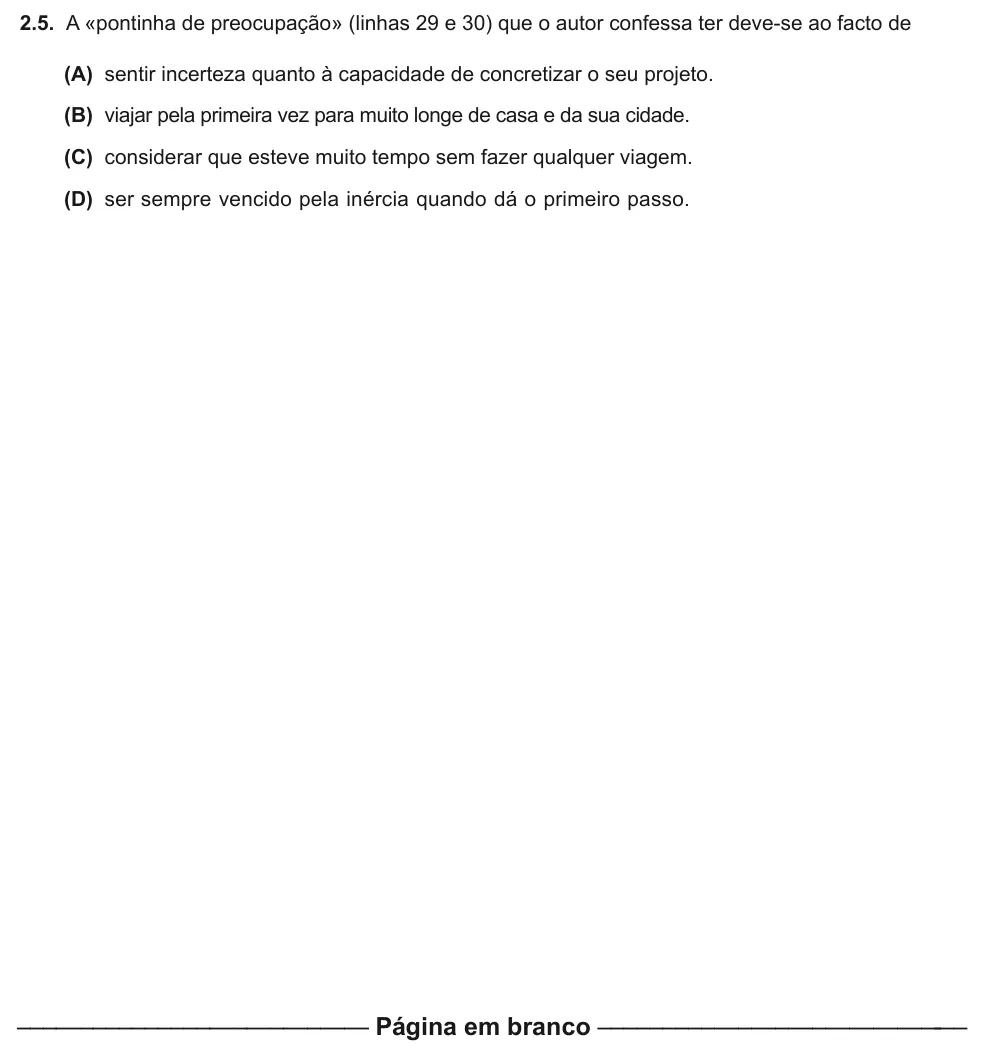 Exercise Part I · 2.5 — 2.5. A «pontinha de preocupação» (linhas 29 e 30) que o autor confessa ter deve-se ao facto de (A) sentir incerteza quanto à capacidade de concretizar o seu projeto. (B) viajar pela primeira vez para muito longe de casa…