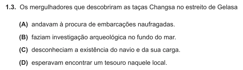 Exercise Part I · 1.3 — 1.3. Os mergulhadores que descobriram as taças Changsa no estreito de Gelasa (A) andavam à procura de embarcações naufragadas. (B) faziam investigação arqueológica no fundo do mar. (C) desconheciam a existência do navio…