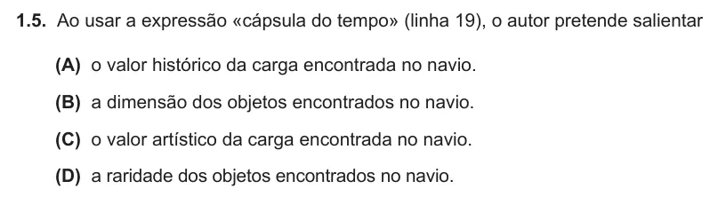 Exercise Part I · 1.5 — 1.5. Ao usar a expressão «cápsula do tempo» (linha 19), o autor pretende salientar (A) o valor histórico da carga encontrada no navio. (B) a dimensão dos objetos encontrados no navio. (C) o valor artístico da carga…