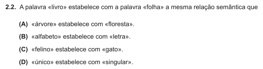 Exercise Part IV · 2.2 — 2.2. A palavra «livro» estabelece com a palavra «folha» a mesma relação semântica que (A) «árvore» estabelece com «floresta». (B) «alfabeto» estabelece com «letra». (C) «felino» estabelece com «gato». (D) «único»…