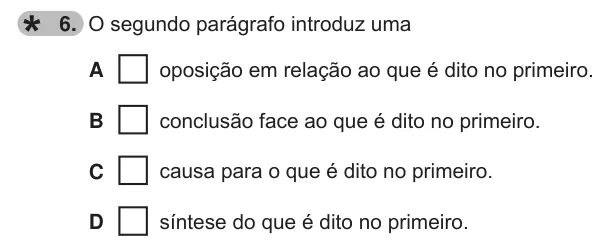 Exercise 6 — 6. O segundo parágrafo introduz uma A oposição em relação ao que é dito no primeiro. B conclusão face ao que é dito no primeiro. C causa para o que é dito no primeiro. D síntese do que é dito no primeiro.