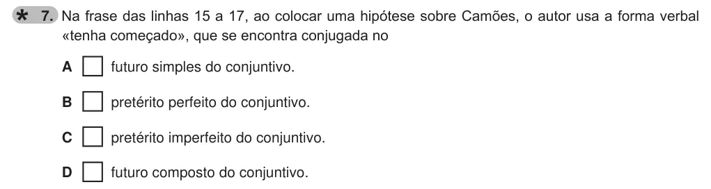 Exercise 7 — 7. Na frase das linhas 15 a 17, ao colocar uma hipótese sobre Camões, o autor usa a forma verbal «tenha começado», que se encontra conjugada no A futuro simples do conjuntivo. B pretérito perfeito do conjuntivo. C…