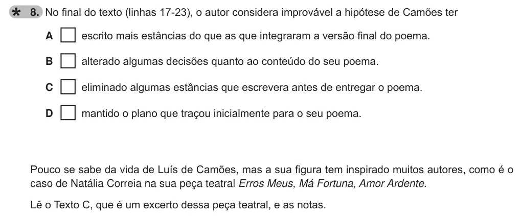Exercise 8 — 8. No final do texto (linhas 17-23), o autor considera improvável a hipótese de Camões ter A escrito mais estâncias do que as que integraram a versão final do poema. B alterado algumas decisões quanto ao conteúdo do seu…