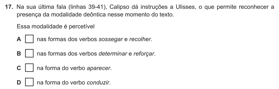 Exercise 17 — 17. Na sua última fala (linhas 39-41), Calipso dá instruções a Ulisses, o que permite reconhecer a presença da modalidade deôntica nesse momento do texto. Essa modalidade é percetível A nas formas dos verbos sossegar e…