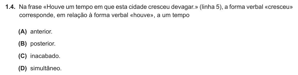 Exercise Part II · 1.4 — 1.4. Na frase «Houve um tempo em que esta cidade cresceu devagar.» (linha 5), a forma verbal «cresceu» corresponde, em relação à forma verbal «houve», a um tempo (A) anterior. (B) posterior. (C) inacabado. (D)…
