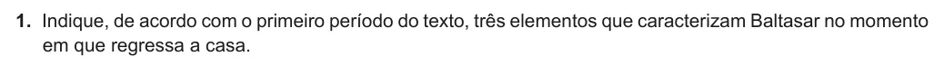 Exercise Part I · 1 — 1. Indique, de acordo com o primeiro período do texto, três elementos que caracterizam Baltasar no momento em que regressa a casa.