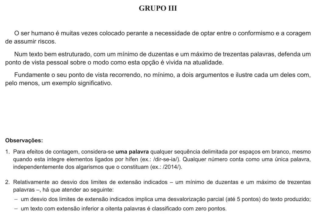 Exercise Part III · 1 — GRUPO III O ser humano é muitas vezes colocado perante a necessidade de optar entre o conformismo e a coragem de assumir riscos. Num texto bem estruturado, com um mínimo de duzentas e um máximo de trezentas palavras,…