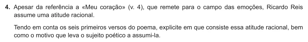 Exercise Part I · 4 — 4. Apesar da referência a «Meu coração» (v. 4), que remete para o campo das emoções, Ricardo Reis assume uma atitude racional. Tendo em conta os seis primeiros versos do poema, explicite em que consiste essa atitude…
